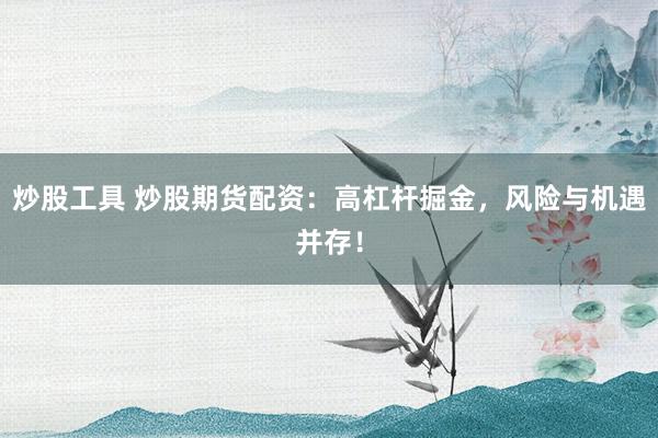 炒股工具 炒股期货配资：高杠杆掘金，风险与机遇并存！