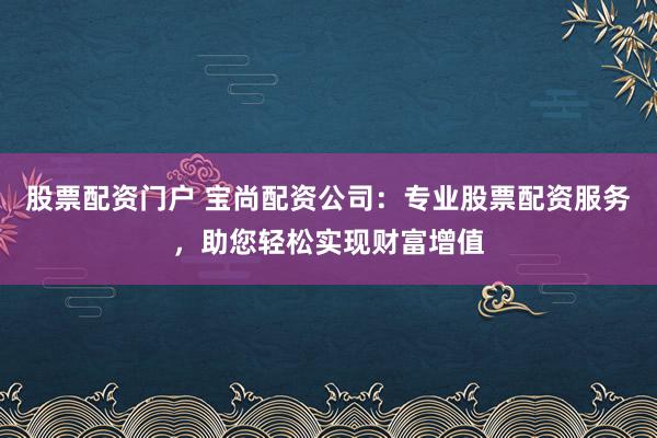 股票配资门户 宝尚配资公司:专业股票配资服务,助您轻松实现财富增值