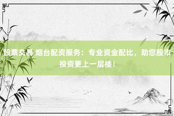 股票交易 烟台配资服务:专业资金配比,助您股市投资更上一层楼!