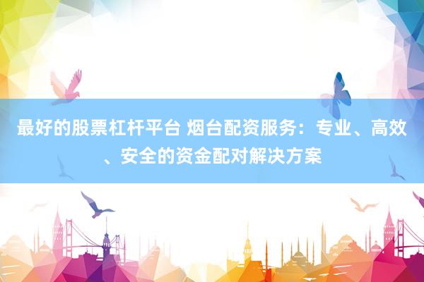 最好的股票杠杆平台 烟台配资服务:专业、高效、安全的资金配对解决方案