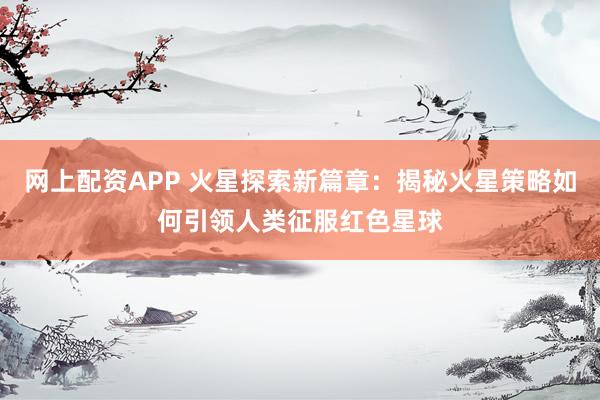 网上配资APP 火星探索新篇章:揭秘火星策略如何引领人类征服红色星球