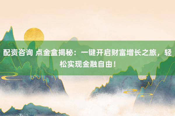 配资咨询 点金盒揭秘:一键开启财富增长之旅,轻松实现金融自由!