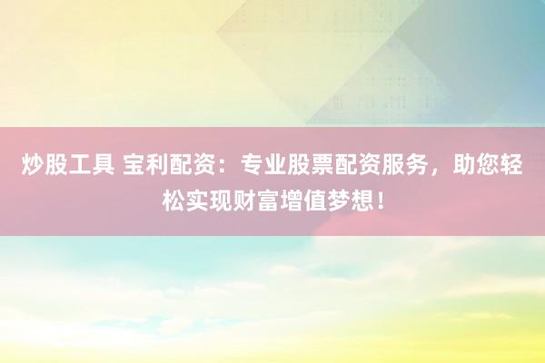 炒股工具 宝利配资:专业股票配资服务,助您轻松实现财富增值梦想!