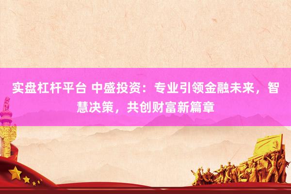 实盘杠杆平台 中盛投资:专业引领金融未来,智慧决策,共创财富新篇章