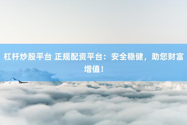 杠杆炒股平台 正规配资平台：安全稳健，助您财富增值！