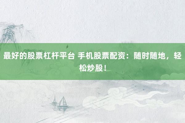 最好的股票杠杆平台 手机股票配资:随时随地,轻松炒股!