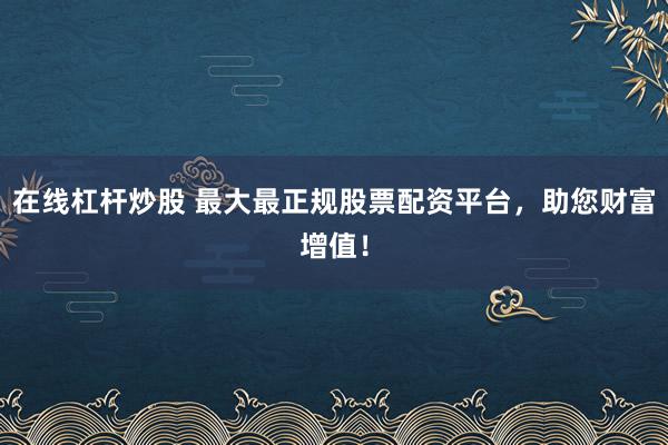 在线杠杆炒股 最大最正规股票配资平台，助您财富增值！