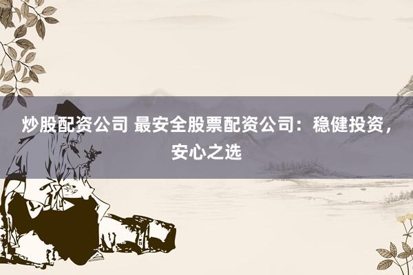 炒股配资公司 最安全股票配资公司：稳健投资，安心之选