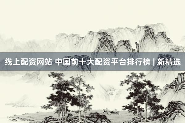 线上配资网站 中国前十大配资平台排行榜 | 新精选