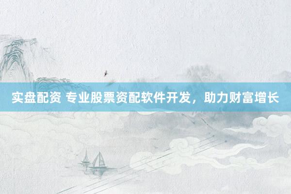实盘配资 专业股票资配软件开发，助力财富增长