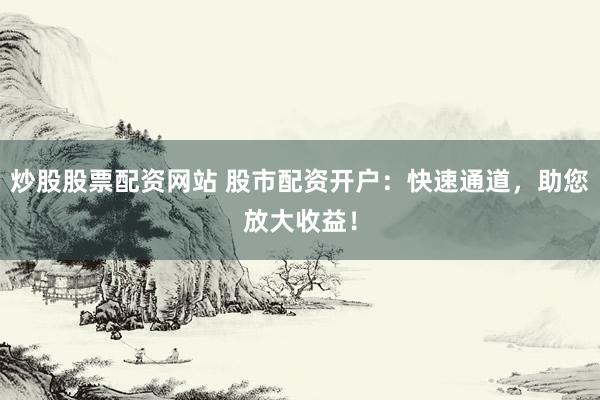 炒股股票配资网站 股市配资开户:快速通道,助您放大收益!
