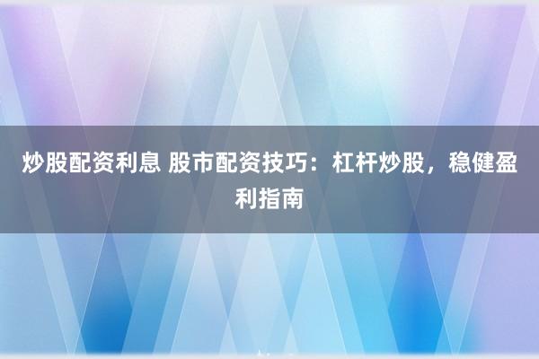 炒股配资利息 股市配资技巧：杠杆炒股，稳健盈利指南