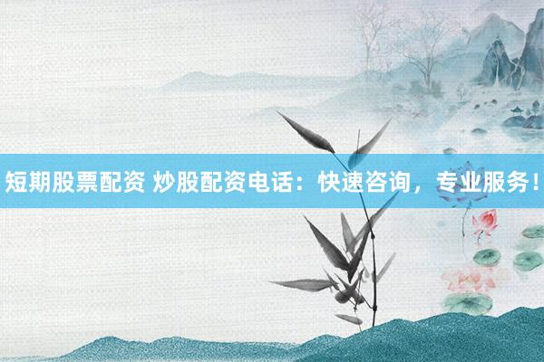 短期股票配资 炒股配资电话：快速咨询，专业服务！