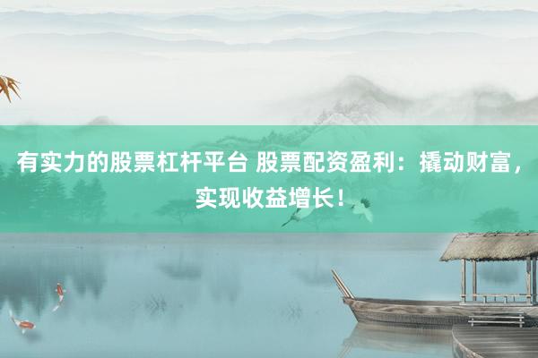 有实力的股票杠杆平台 股票配资盈利：撬动财富，实现收益增长！