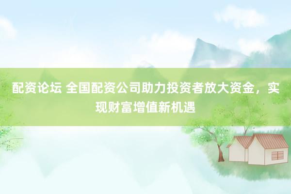 配资论坛 全国配资公司助力投资者放大资金，实现财富增值新机遇