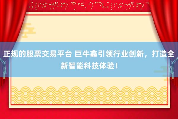正规的股票交易平台 巨牛鑫引领行业创新，打造全新智能科技体验！
