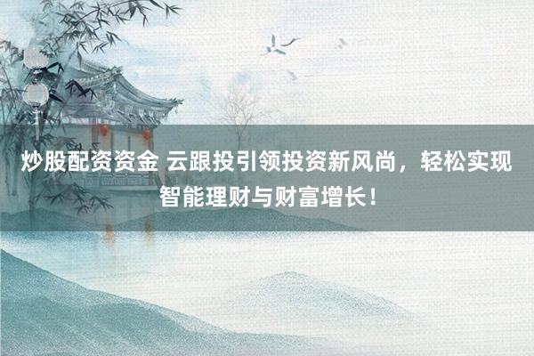 炒股配资资金 云跟投引领投资新风尚，轻松实现智能理财与财富增长！