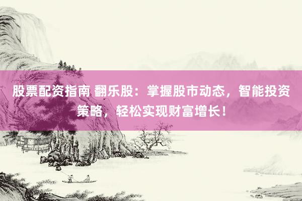 股票配资指南 翻乐股：掌握股市动态，智能投资策略，轻松实现财富增长！