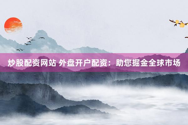 炒股配资网站 外盘开户配资:助您掘金全球市场