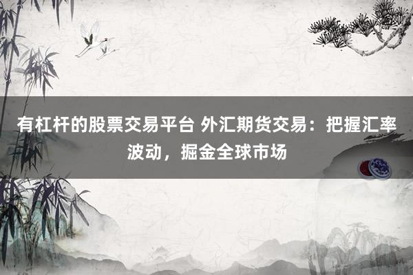 有杠杆的股票交易平台 外汇期货交易：把握汇率波动，掘金全球市场