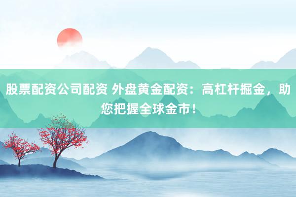 股票配资公司配资 外盘黄金配资：高杠杆掘金，助您把握全球金市！