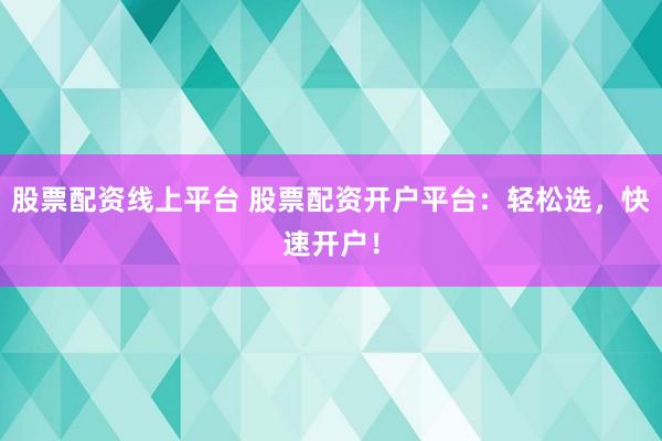 股票配资线上平台 股票配资开户平台：轻松选，快速开户！