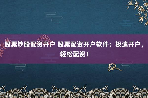 股票炒股配资开户 股票配资开户软件:极速开户,轻松配资!