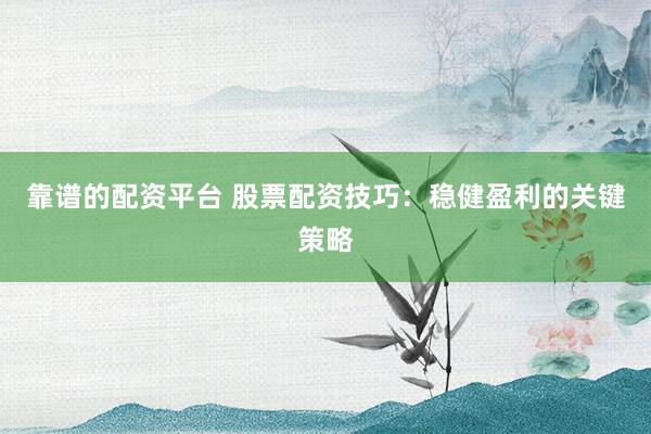 靠谱的配资平台 股票配资技巧：稳健盈利的关键策略