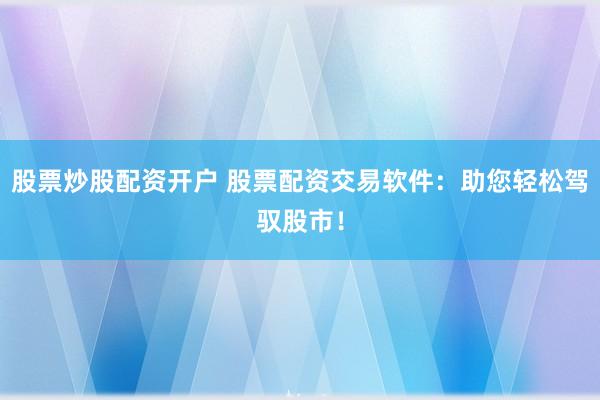 股票炒股配资开户 股票配资交易软件：助您轻松驾驭股市！