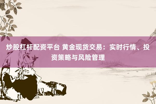 炒股杠杆配资平台 黄金现货交易：实时行情、投资策略与风险管理