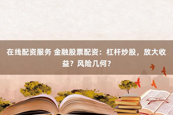 在线配资服务 金融股票配资:杠杆炒股,放大收益?风险几何?