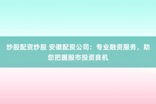 炒股配资炒股 安徽配资公司：专业融资服务，助您把握股市投资良机