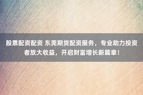 股票配资配资 东莞期货配资服务，专业助力投资者放大收益，开启财富增长新篇章！