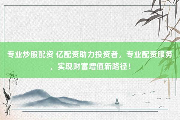 专业炒股配资 亿配资助力投资者，专业配资服务，实现财富增值新路径！