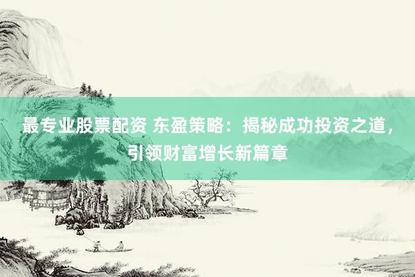 最专业股票配资 东盈策略：揭秘成功投资之道，引领财富增长新篇章