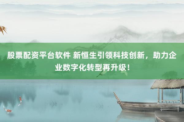 股票配资平台软件 新恒生引领科技创新，助力企业数字化转型再升级！
