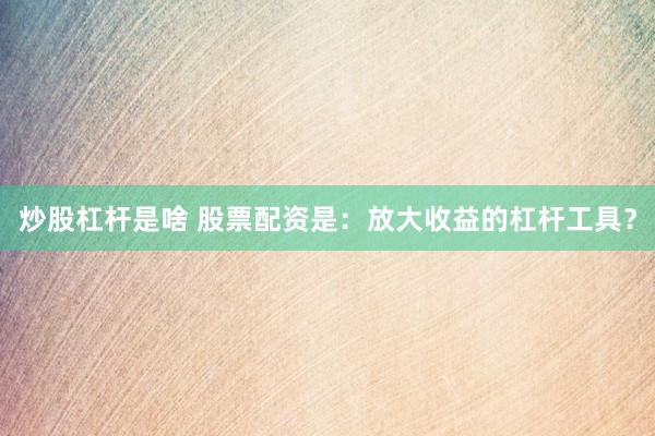 炒股杠杆是啥 股票配资是：放大收益的杠杆工具？