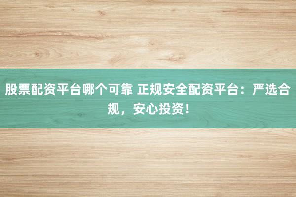 股票配资平台哪个可靠 正规安全配资平台：严选合规，安心投资！