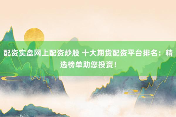 配资实盘网上配资炒股 十大期货配资平台排名：精选榜单助您投资！