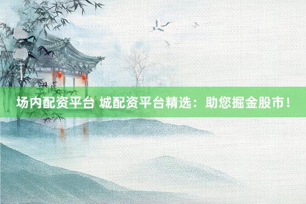 场内配资平台 城配资平台精选：助您掘金股市！
