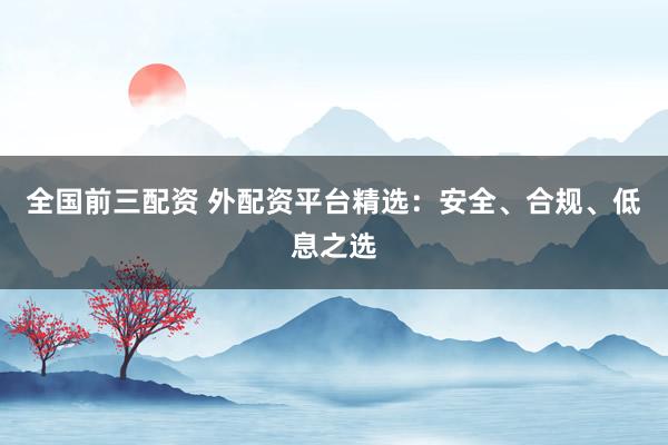 全国前三配资 外配资平台精选：安全、合规、低息之选