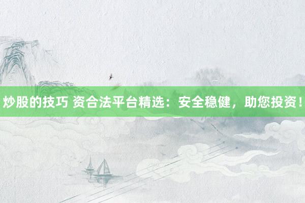 炒股的技巧 资合法平台精选:安全稳健,助您投资!