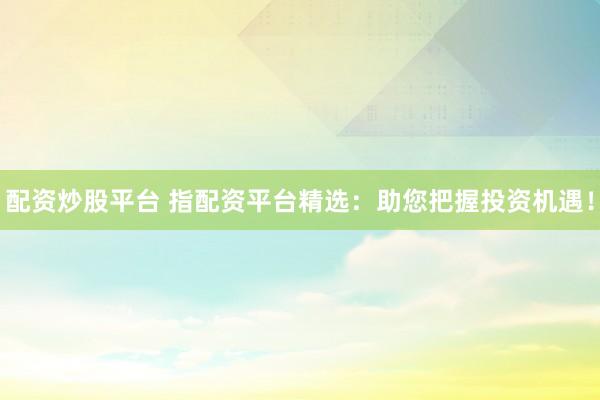 配资炒股平台 指配资平台精选:助您把握投资机遇!