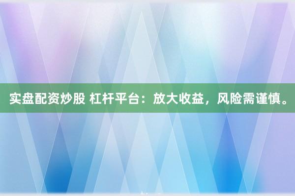 实盘配资炒股 杠杆平台:放大收益,风险需谨慎。