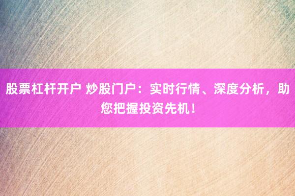 股票杠杆开户 炒股门户：实时行情、深度分析，助您把握投资先机！
