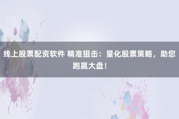 线上股票配资软件 精准狙击：量化股票策略，助您跑赢大盘！