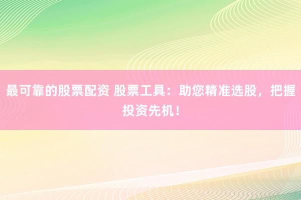 最可靠的股票配资 股票工具：助您精准选股，把握投资先机！