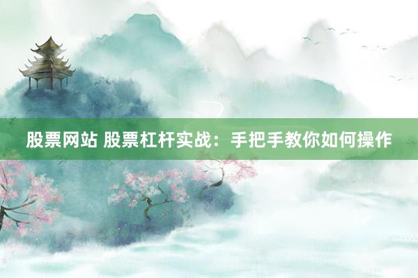 股票网站 股票杠杆实战：手把手教你如何操作
