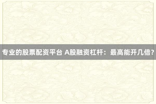 专业的股票配资平台 A股融资杠杆：最高能开几倍？
