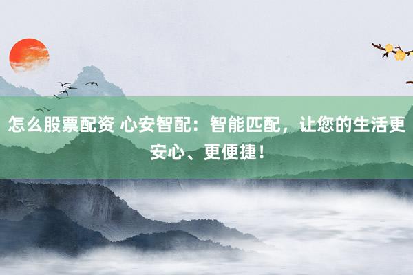 怎么股票配资 心安智配:智能匹配,让您的生活更安心、更便捷!